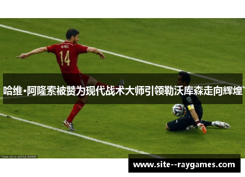 哈维·阿隆索被赞为现代战术大师引领勒沃库森走向辉煌