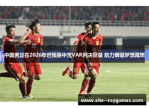 中国男足在2026年世预赛中凭VAR判决获益 助力晋级梦想再燃 中国男足在2026年世预赛中凭VAR判决获益 助力晋级梦想再燃