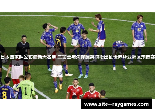 日本国家队公布最新大名单 三笘薰与久保建英领衔出征世界杯亚洲区预选赛 日本国家队公布最新大名单 三笘薰与久保建英领衔出征世界杯亚洲区预选赛