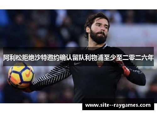 阿利松拒绝沙特邀约确认留队利物浦至少至二零二六年 阿利松拒绝沙特邀约确认留队利物浦至少至二零二六年