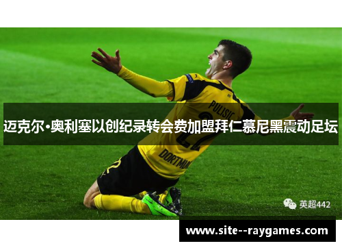 迈克尔·奥利塞以创纪录转会费加盟拜仁慕尼黑震动足坛 迈克尔·奥利塞以创纪录转会费加盟拜仁慕尼黑震动足坛