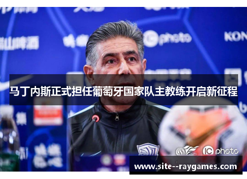 马丁内斯正式担任葡萄牙国家队主教练开启新征程 马丁内斯正式担任葡萄牙国家队主教练开启新征程
