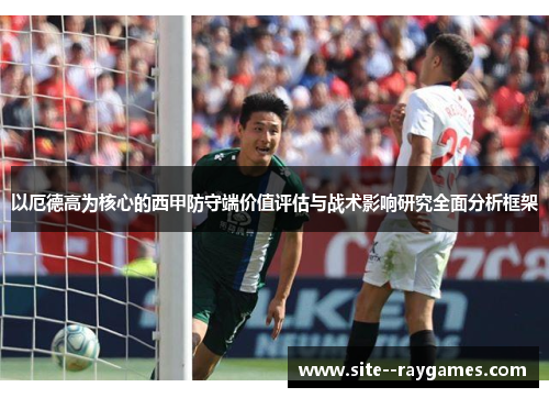 以厄德高为核心的西甲防守端价值评估与战术影响研究全面分析框架 以厄德高为核心的西甲防守端价值评估与战术影响研究全面分析框架
