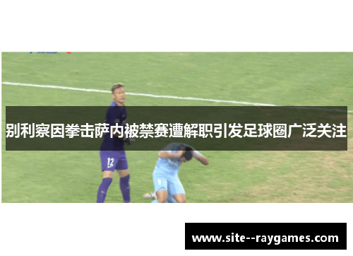 别利察因拳击萨内被禁赛遭解职引发足球圈广泛关注 别利察因拳击萨内被禁赛遭解职引发足球圈广泛关注