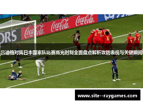 吕迪格对阵日本国家队比赛高光时刻全面盘点解析攻防表现与关键瞬间